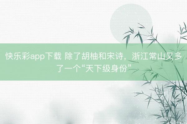 快乐彩app下载 除了胡柚和宋诗，浙江常山又多了一个“天下级身份”