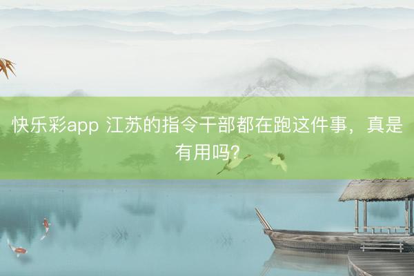 快乐彩app 江苏的指令干部都在跑这件事，真是有用吗？