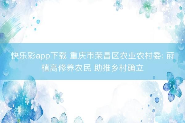 快乐彩app下载 重庆市荣昌区农业农村委: 莳植高修养农民 助推乡村确立