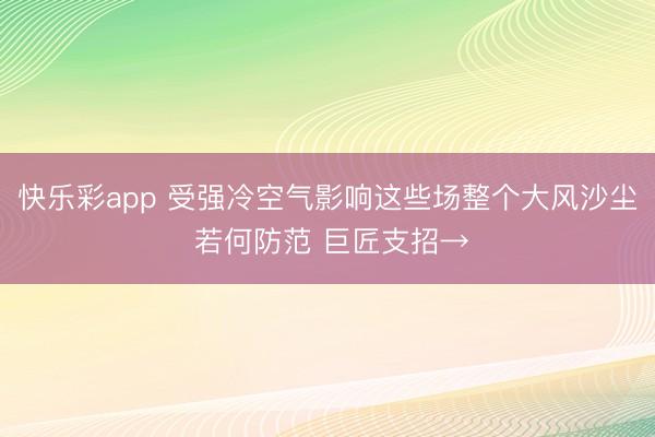 快乐彩app 受强冷空气影响这些场整个大风沙尘 若何防范 巨匠支招→