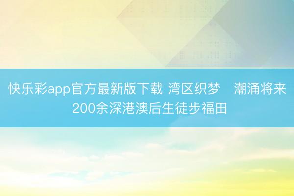 快乐彩app官方最新版下载 湾区织梦・潮涌将来 200余深港澳后生徒步福田