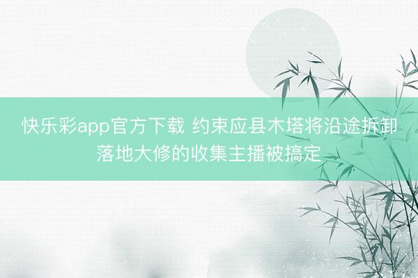 快乐彩app官方下载 约束应县木塔将沿途拆卸落地大修的收集主播被搞定
