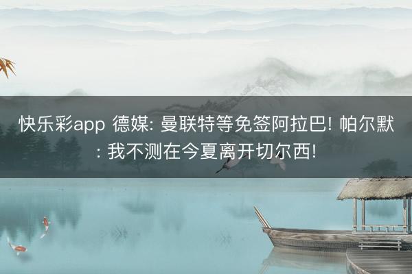 快乐彩app 德媒: 曼联特等免签阿拉巴! 帕尔默: 我不测在今夏离开切尔西!
