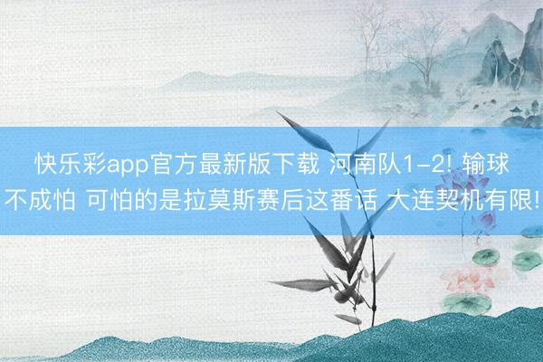 快乐彩app官方最新版下载 河南队1-2! 输球不成怕 可怕的是拉莫斯赛后这番话 大连契机有限!