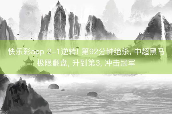 快乐彩app 2-1逆转! 第92分钟绝杀， 中超黑马极限翻盘， 升到第3， 冲击冠军