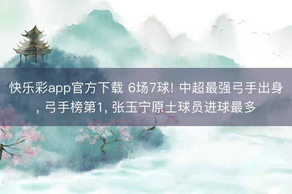 快乐彩app官方下载 6场7球! 中超最强弓手出身， 弓手榜第1， 张玉宁原土球员进球最多