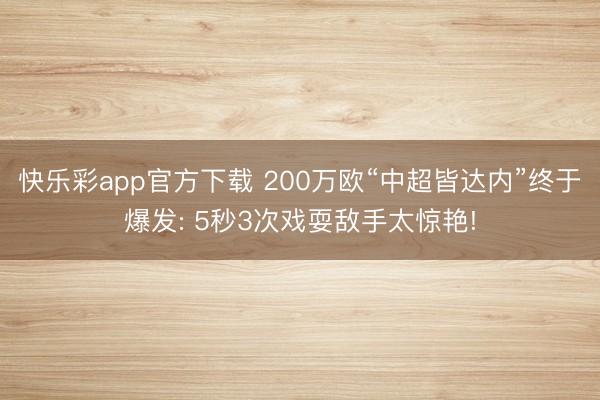 快乐彩app官方下载 200万欧“中超皆达内”终于爆发: 5秒3次戏耍敌手太惊艳!