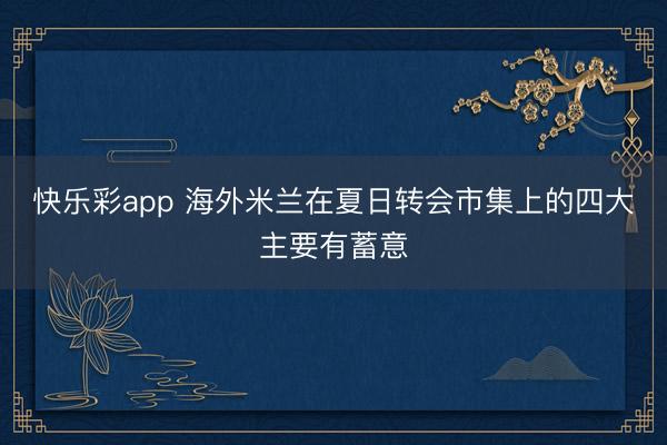 快乐彩app 海外米兰在夏日转会市集上的四大主要有蓄意
