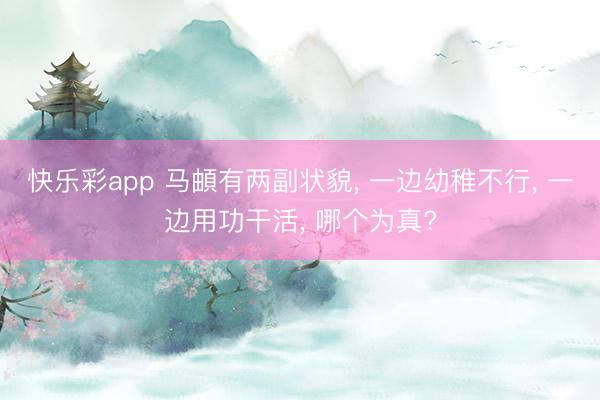 快乐彩app 马頔有两副状貌， 一边幼稚不行， 一边用功干活， 哪个为真?