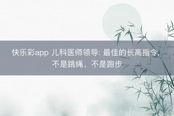 快乐彩app 儿科医师领导: 最佳的长高指令， 不是跳绳、不是跑步