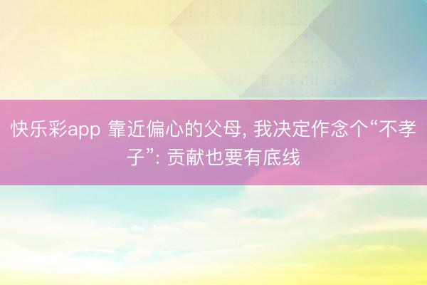 快乐彩app 靠近偏心的父母， 我决定作念个“不孝子”: 贡献也要有底线
