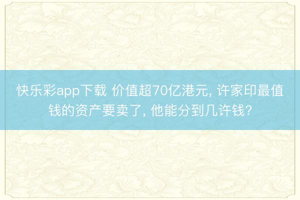 快乐彩app下载 价值超70亿港元， 许家印最值钱的资产要卖了， 他能分到几许钱?
