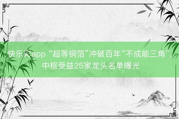 快乐彩app “超等铜箔”冲破百年“不成能三角”， 中枢受益25家龙头名单曝光