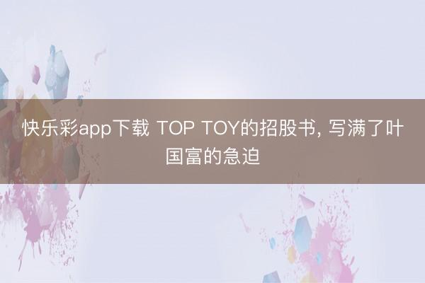 快乐彩app下载 TOP TOY的招股书， 写满了叶国富的急迫