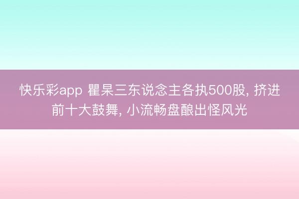 快乐彩app 瞿杲三东说念主各执500股， 挤进前十大鼓舞， 小流畅盘酿出怪风光