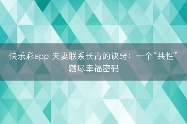 快乐彩app 夫妻联系长青的诀窍：一个“共性”藏尽幸福密码
