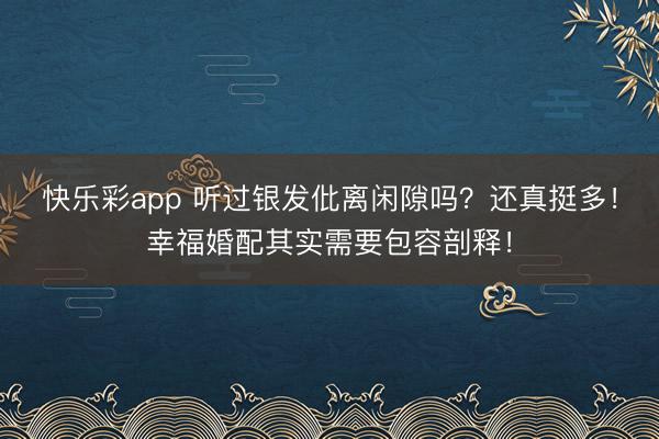 快乐彩app 听过银发仳离闲隙吗？还真挺多！幸福婚配其实需要包容剖释！