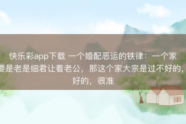 快乐彩app下载 一个婚配恶运的铁律：一个家里，要是老是细君让着老公，那这个家大宗是过不好的，很准