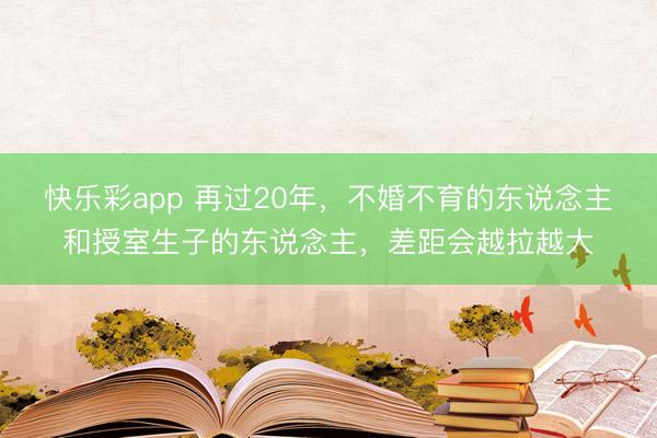 快乐彩app 再过20年，不婚不育的东说念主和授室生子的东说念主，差距会越拉越大
