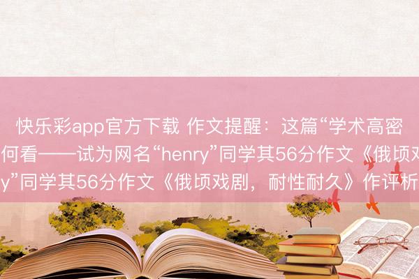 快乐彩app官方下载 作文提醒：这篇“学术高密度”深一模作文，你如何看——试为网名“henry”同学其56分作文《俄顷戏剧，耐性耐久》作评析