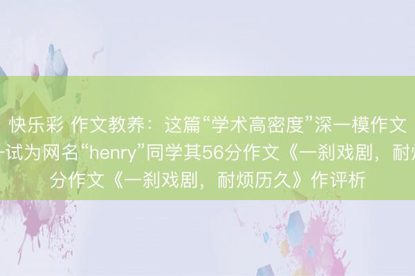 快乐彩 作文教养：这篇“学术高密度”深一模作文，你如何看——试为网名“henry”同学其56分作文《一刹戏剧，耐烦历久》作评析