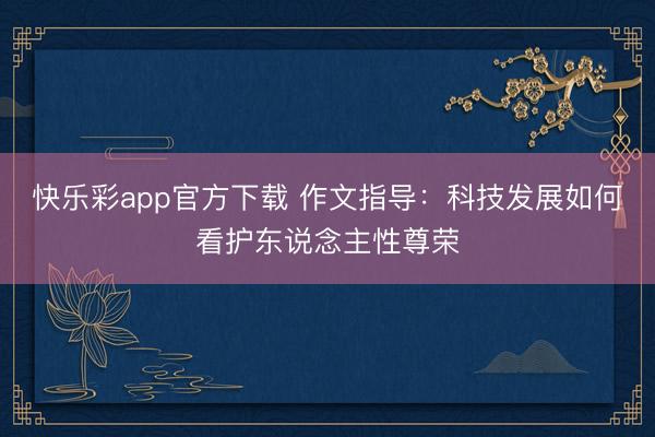 快乐彩app官方下载 作文指导：科技发展如何看护东说念主性尊荣