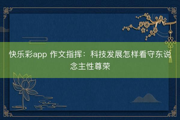 快乐彩app 作文指挥：科技发展怎样看守东说念主性尊荣
