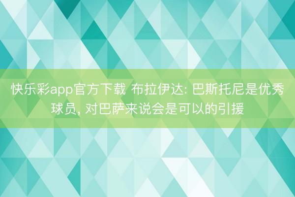 快乐彩app官方下载 布拉伊达: 巴斯托尼是优秀球员， 对巴萨来说会是可以的引援