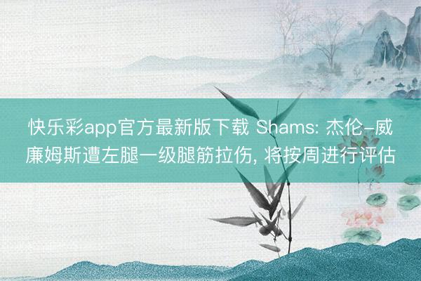 快乐彩app官方最新版下载 Shams: 杰伦-威廉姆斯遭左腿一级腿筋拉伤， 将按周进行评估