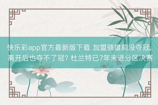 快乐彩app官方最新版下载 加盟骁雄前没夺冠， 离开后也夺不了冠? 杜兰特已7年未进分区决赛