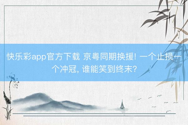 快乐彩app官方下载 京粤同期换援! 一个止损一个冲冠， 谁能笑到终末?