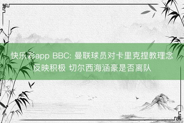 快乐彩app BBC: 曼联球员对卡里克捏教理念反映积极 切尔西海涵豪是否离队