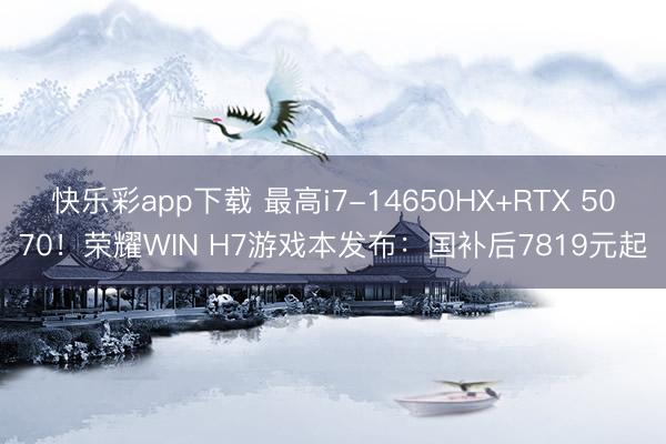 快乐彩app下载 最高i7-14650HX+RTX 5070！荣耀WIN H7游戏本发布：国补后7819元起