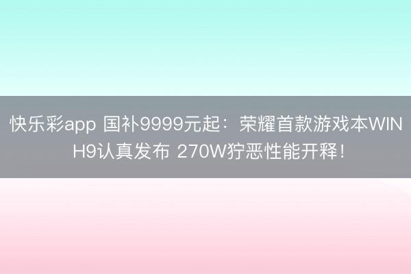 快乐彩app 国补9999元起：荣耀首款游戏本WIN H9认真发布 270W狞恶性能开释！