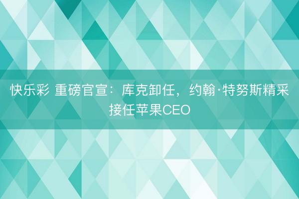 快乐彩 重磅官宣：库克卸任，约翰·特努斯精采接任苹果CEO