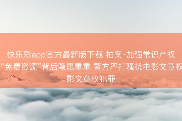 快乐彩app官方最新版下载 拍案·加强常识产权保护|“免费资源”背后隐患重重 警方严打骚扰电影文章权犯罪