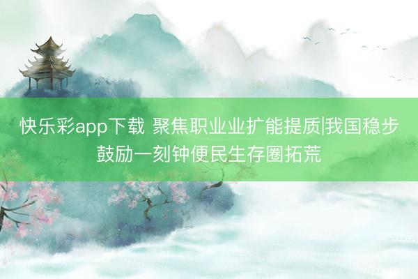 快乐彩app下载 聚焦职业业扩能提质|我国稳步鼓励一刻钟便民生存圈拓荒