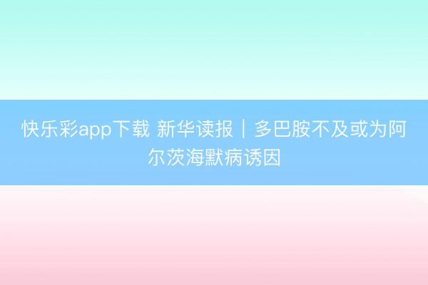 快乐彩app下载 新华读报｜多巴胺不及或为阿尔茨海默病诱因