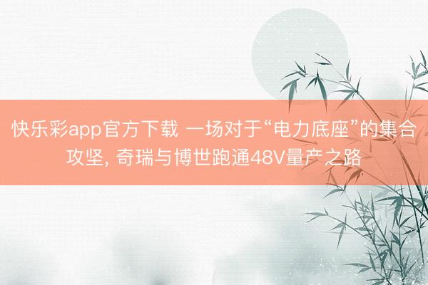 快乐彩app官方下载 一场对于“电力底座”的集合攻坚， 奇瑞与博世跑通48V量产之路