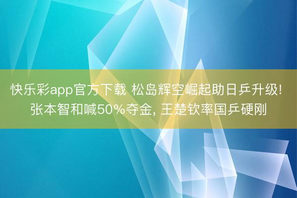 快乐彩app官方下载 松岛辉空崛起助日乒升级! 张本智和喊50%夺金， 王楚钦率国乒硬刚