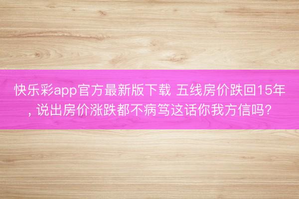 快乐彩app官方最新版下载 五线房价跌回15年， 说出房价涨跌都不病笃这话你我方信吗?