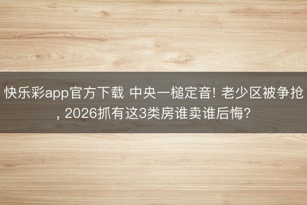 快乐彩app官方下载 中央一槌定音! 老少区被争抢， 2026抓有这3类房谁卖谁后悔?