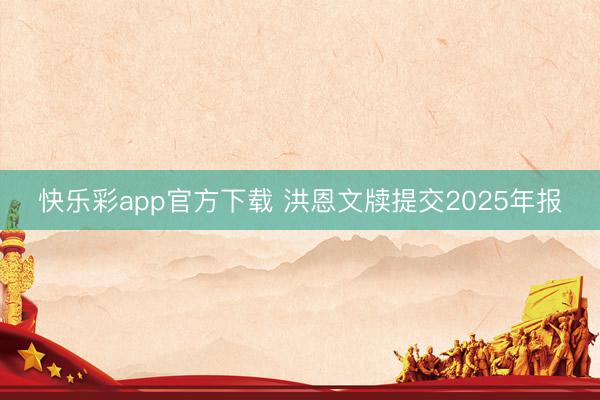 快乐彩app官方下载 洪恩文牍提交2025年报