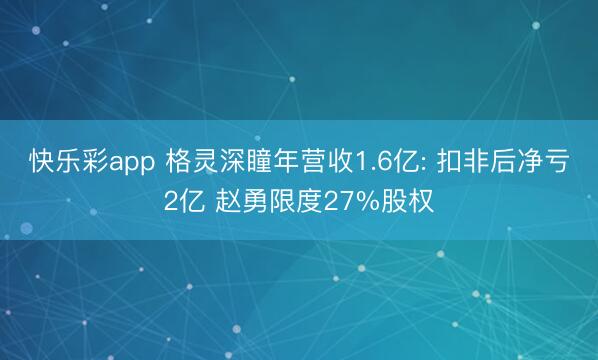快乐彩app 格灵深瞳年营收1.6亿: 扣非后净亏2亿 赵勇限度27%股权