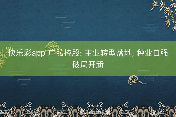 快乐彩app 广弘控股: 主业转型落地， 种业自强破局开新