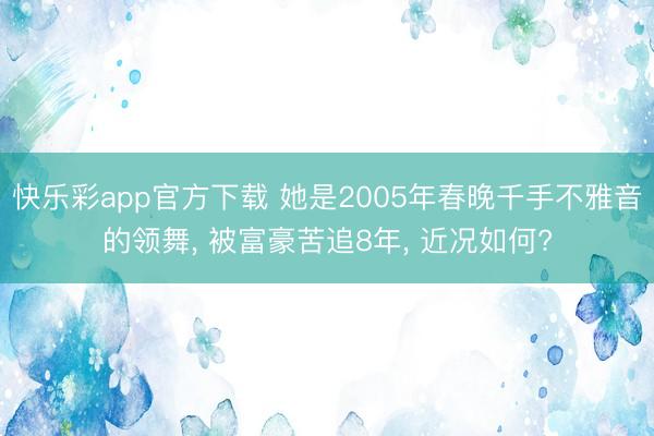 快乐彩app官方下载 她是2005年春晚千手不雅音的领舞， 被富豪苦追8年， 近况如何?