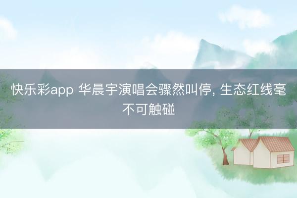 快乐彩app 华晨宇演唱会骤然叫停， 生态红线毫不可触碰