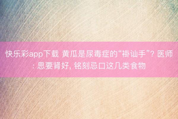 快乐彩app下载 黄瓜是尿毒症的“褂讪手”? 医师: 思要肾好， 铭刻忌口这几类食物