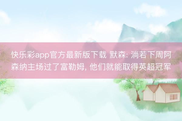 快乐彩app官方最新版下载 默森: 淌若下周阿森纳主场过了富勒姆， 他们就能取得英超冠军
