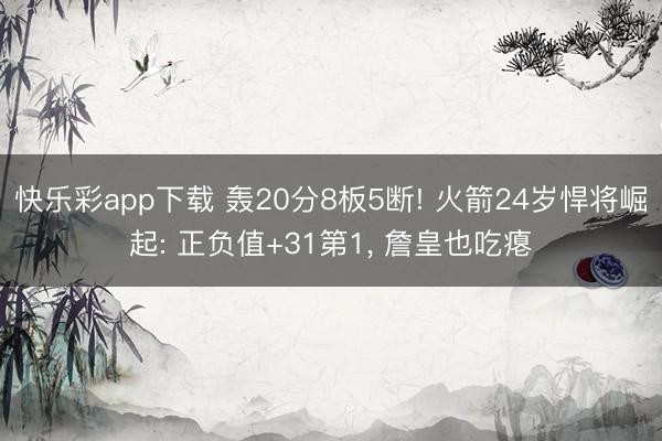 快乐彩app下载 轰20分8板5断! 火箭24岁悍将崛起: 正负值+31第1， 詹皇也吃瘪
